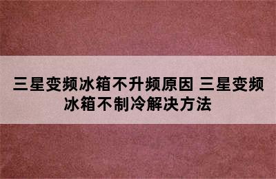 三星变频冰箱不升频原因 三星变频冰箱不制冷解决方法